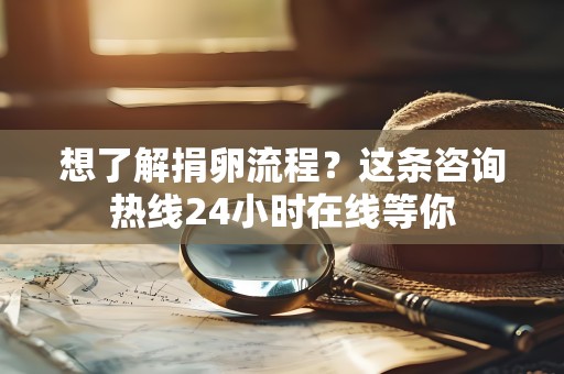 想了解捐卵流程?这条咨询热线24小时在线等你 想了解捐卵流程?这条咨询热线24小时在线等你
