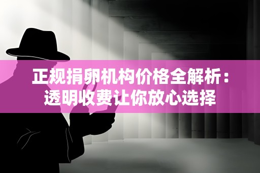 正规捐卵机构价格全解析:透明收费让你放心选择 正规捐卵机构价格全解析:透明收费让你放心选择